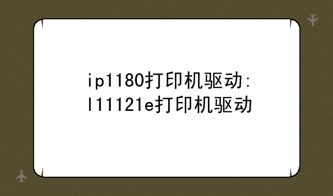 ip1180打印机驱动:l11121e打印机驱动