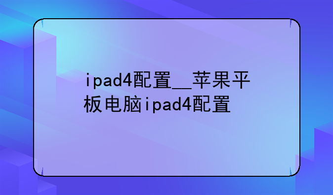 ipad4配置__苹果平板电脑ipad4配置