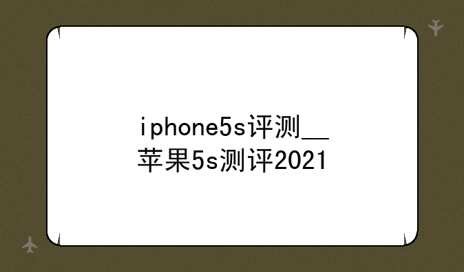 iphone5s评测__苹果5s测评2021