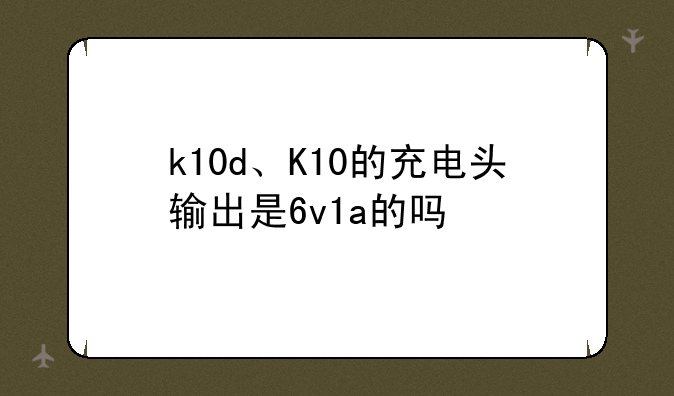 k10d、K10的充电头输出是6v1a的吗