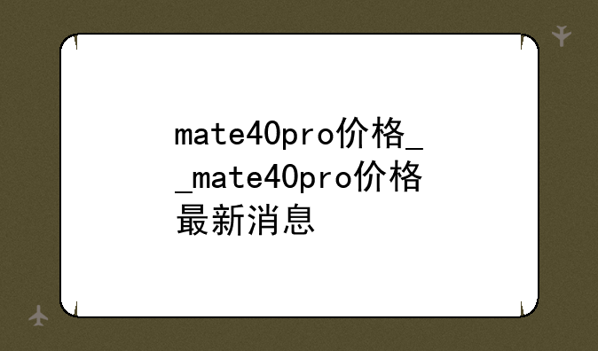 mate40pro价格__mate40pro价格最新消息