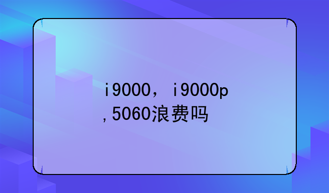 i9000，i9000p,5060浪费吗