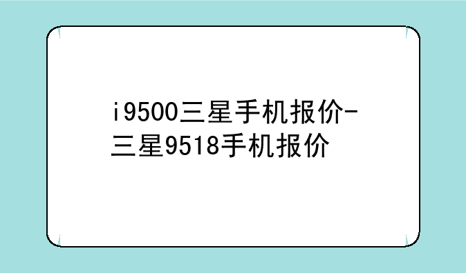 i9500三星手机报价-三星9518手机报价