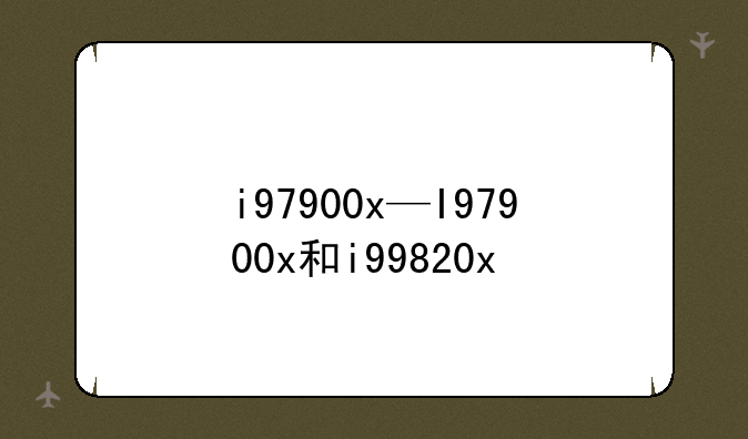 i97900x—I97900x和i99820x
