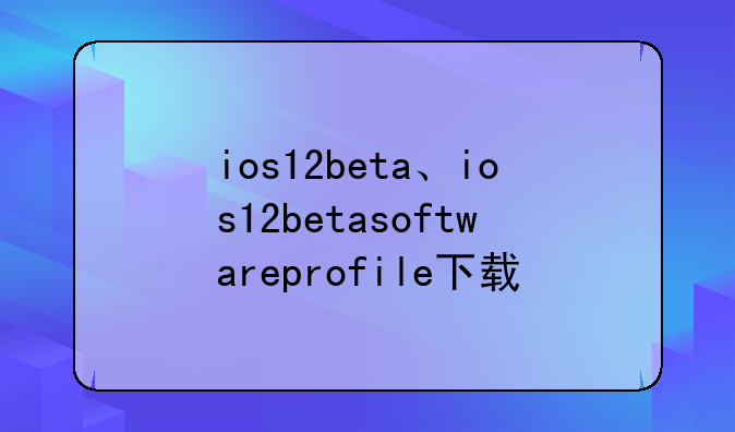 ios12beta、ios12betasoftwareprofile下载